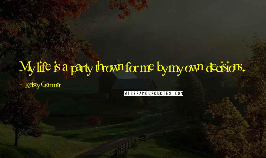 Kelsey Grammer Quotes: My life is a party thrown for me by my own decisions.