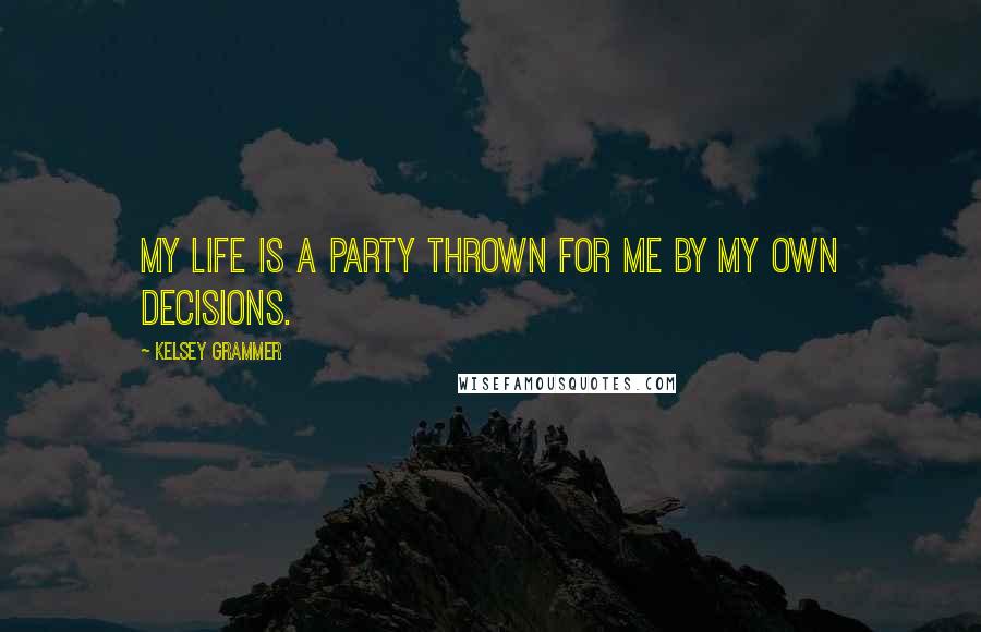 Kelsey Grammer Quotes: My life is a party thrown for me by my own decisions.