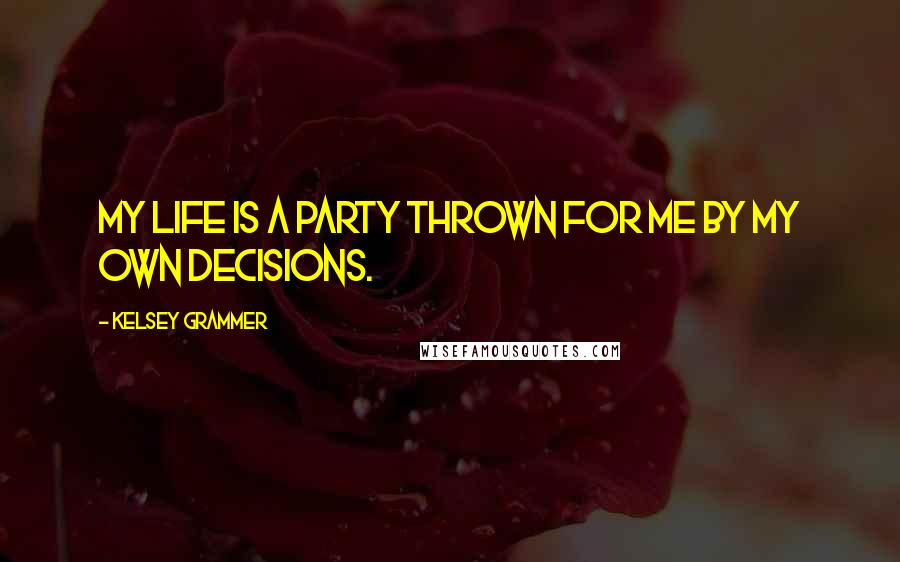 Kelsey Grammer Quotes: My life is a party thrown for me by my own decisions.