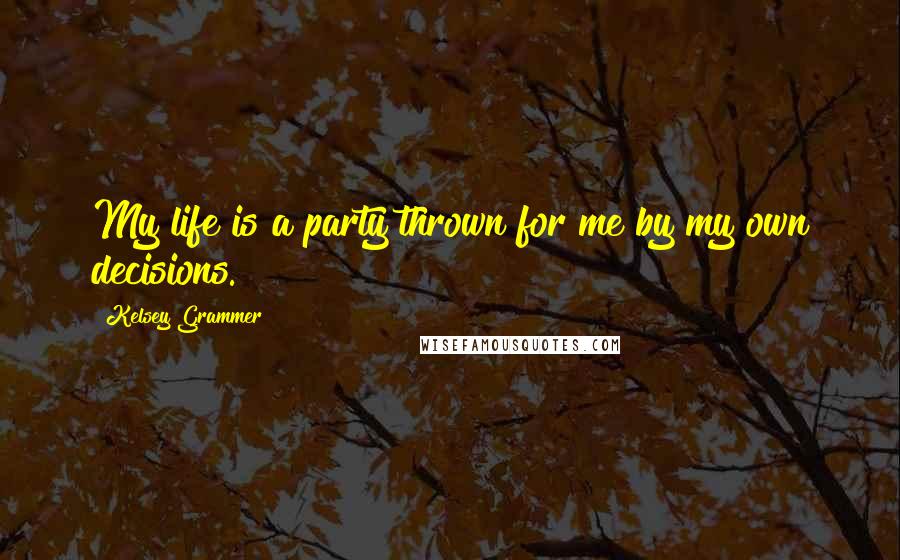 Kelsey Grammer Quotes: My life is a party thrown for me by my own decisions.