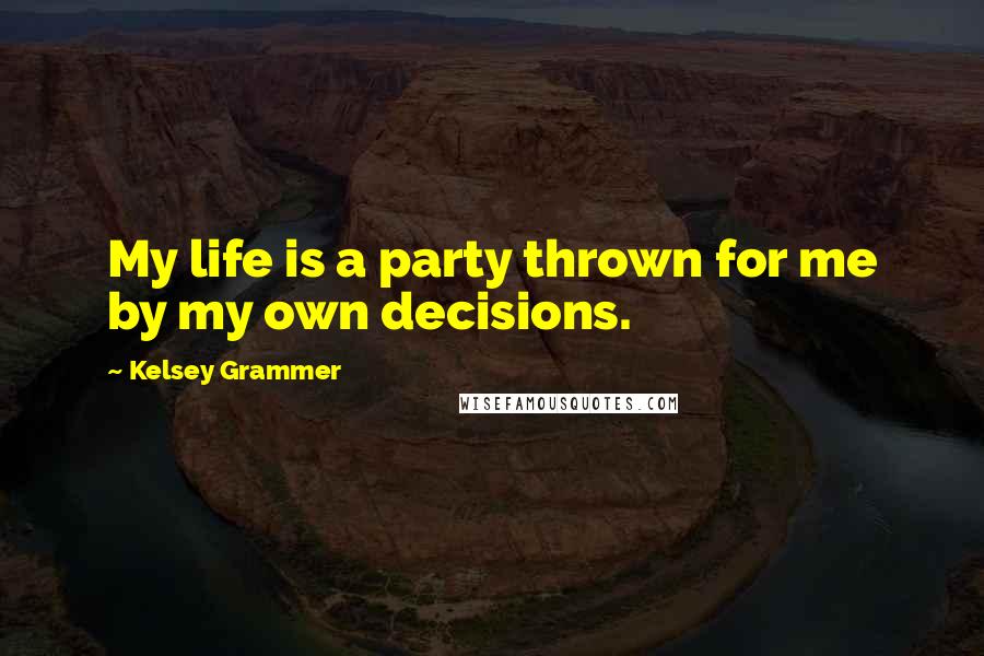 Kelsey Grammer Quotes: My life is a party thrown for me by my own decisions.