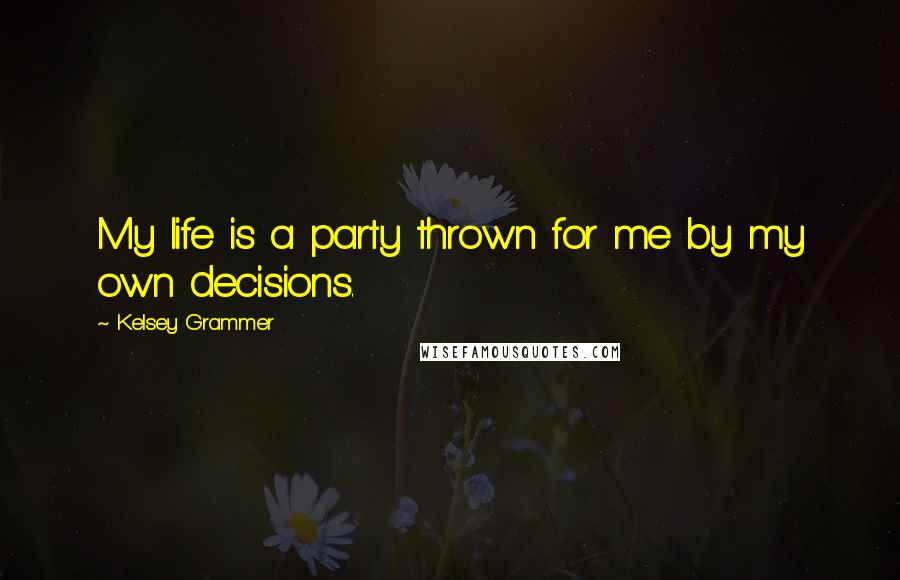 Kelsey Grammer Quotes: My life is a party thrown for me by my own decisions.