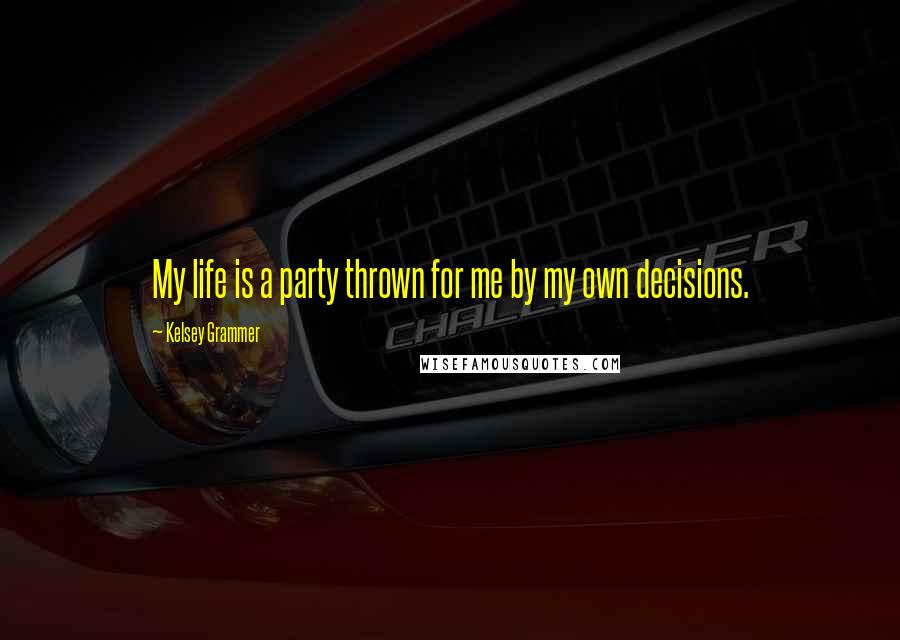 Kelsey Grammer Quotes: My life is a party thrown for me by my own decisions.