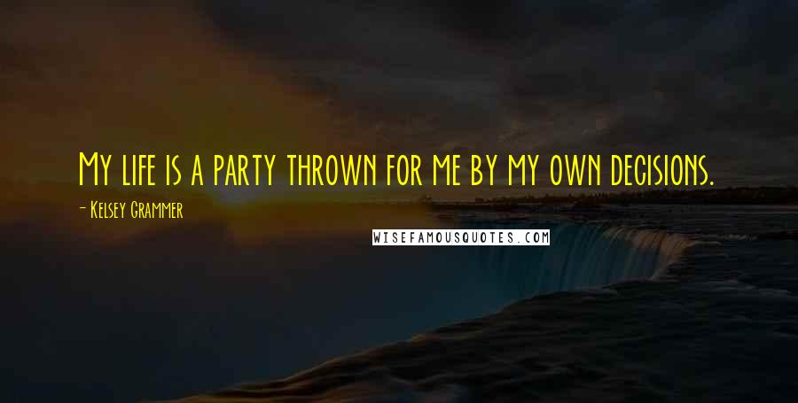 Kelsey Grammer Quotes: My life is a party thrown for me by my own decisions.