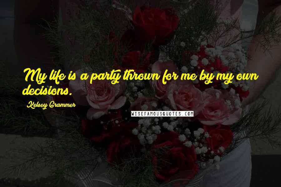 Kelsey Grammer Quotes: My life is a party thrown for me by my own decisions.