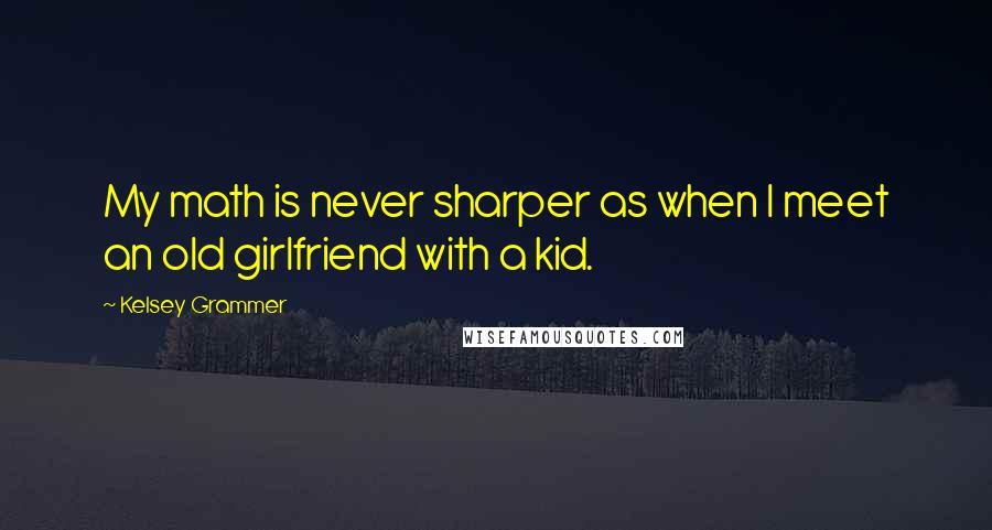 Kelsey Grammer Quotes: My math is never sharper as when I meet an old girlfriend with a kid.