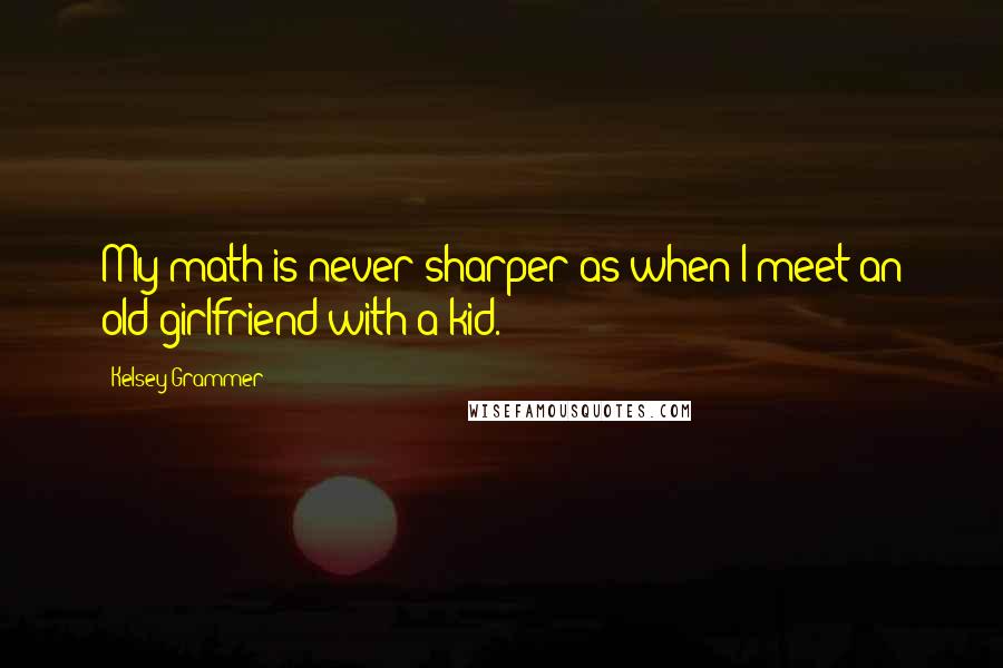 Kelsey Grammer Quotes: My math is never sharper as when I meet an old girlfriend with a kid.