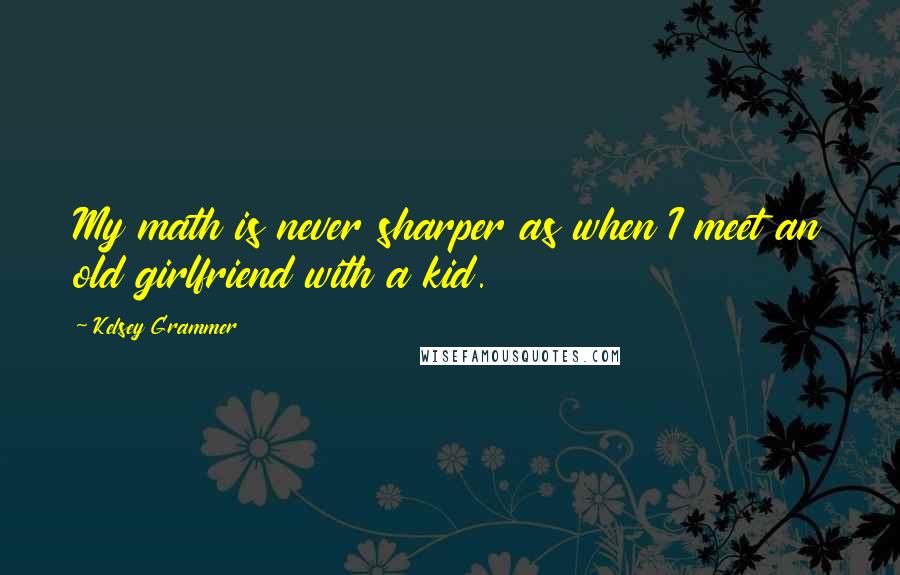 Kelsey Grammer Quotes: My math is never sharper as when I meet an old girlfriend with a kid.