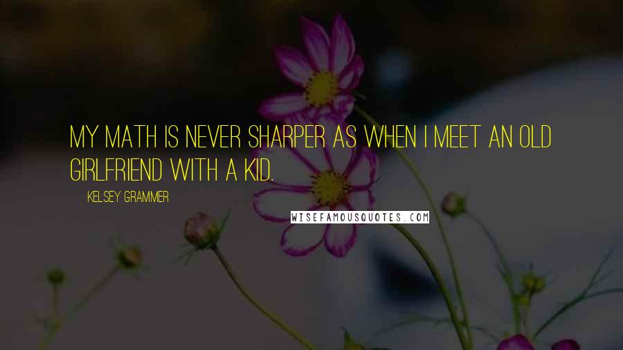 Kelsey Grammer Quotes: My math is never sharper as when I meet an old girlfriend with a kid.
