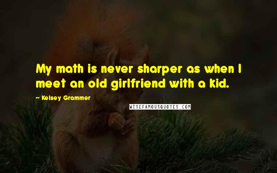 Kelsey Grammer Quotes: My math is never sharper as when I meet an old girlfriend with a kid.