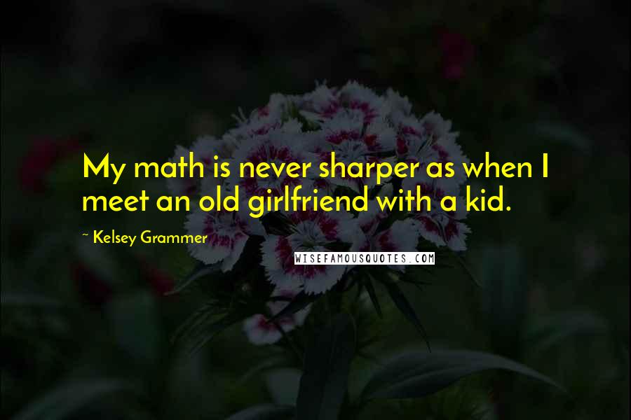 Kelsey Grammer Quotes: My math is never sharper as when I meet an old girlfriend with a kid.