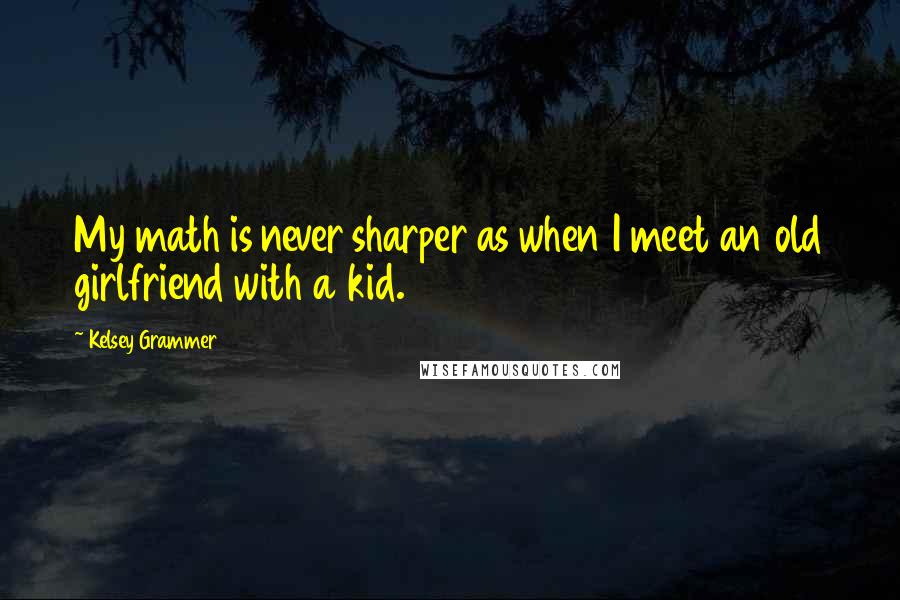 Kelsey Grammer Quotes: My math is never sharper as when I meet an old girlfriend with a kid.