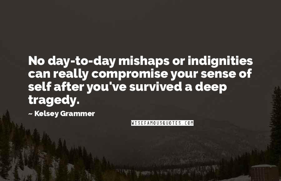 Kelsey Grammer Quotes: No day-to-day mishaps or indignities can really compromise your sense of self after you've survived a deep tragedy.