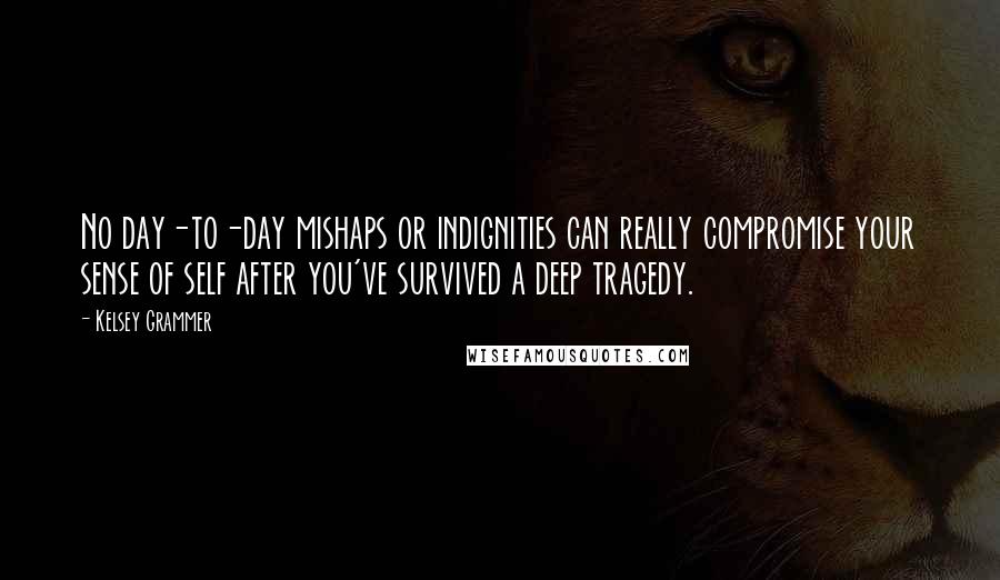 Kelsey Grammer Quotes: No day-to-day mishaps or indignities can really compromise your sense of self after you've survived a deep tragedy.