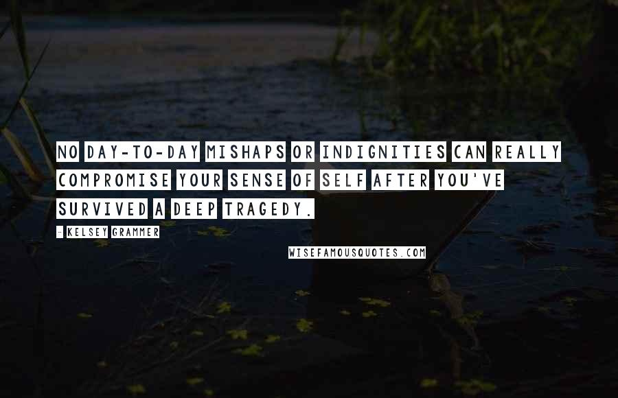 Kelsey Grammer Quotes: No day-to-day mishaps or indignities can really compromise your sense of self after you've survived a deep tragedy.