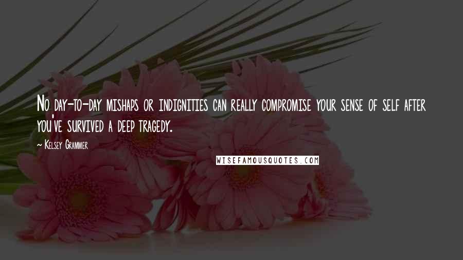 Kelsey Grammer Quotes: No day-to-day mishaps or indignities can really compromise your sense of self after you've survived a deep tragedy.