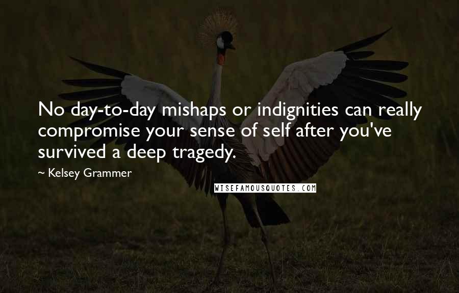 Kelsey Grammer Quotes: No day-to-day mishaps or indignities can really compromise your sense of self after you've survived a deep tragedy.