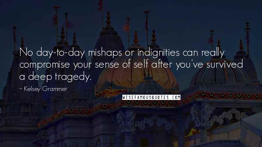 Kelsey Grammer Quotes: No day-to-day mishaps or indignities can really compromise your sense of self after you've survived a deep tragedy.