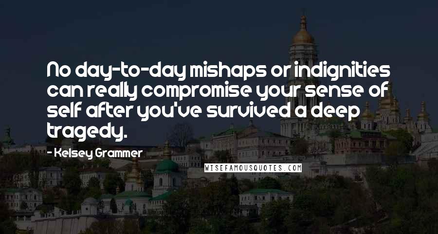 Kelsey Grammer Quotes: No day-to-day mishaps or indignities can really compromise your sense of self after you've survived a deep tragedy.