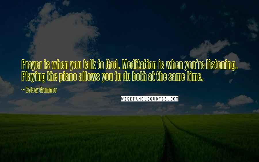 Kelsey Grammer Quotes: Prayer is when you talk to God. Meditation is when you're listening. Playing the piano allows you to do both at the same time.