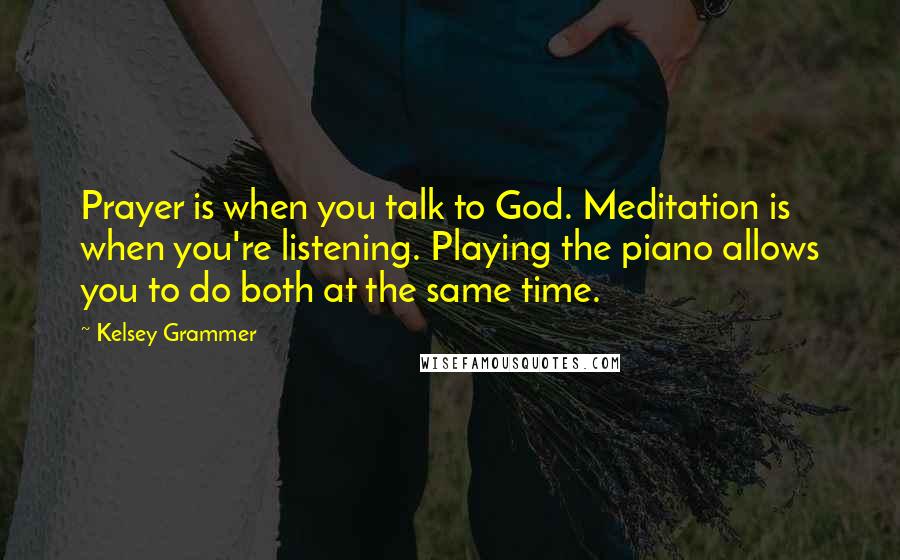 Kelsey Grammer Quotes: Prayer is when you talk to God. Meditation is when you're listening. Playing the piano allows you to do both at the same time.