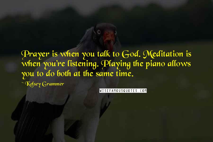 Kelsey Grammer Quotes: Prayer is when you talk to God. Meditation is when you're listening. Playing the piano allows you to do both at the same time.