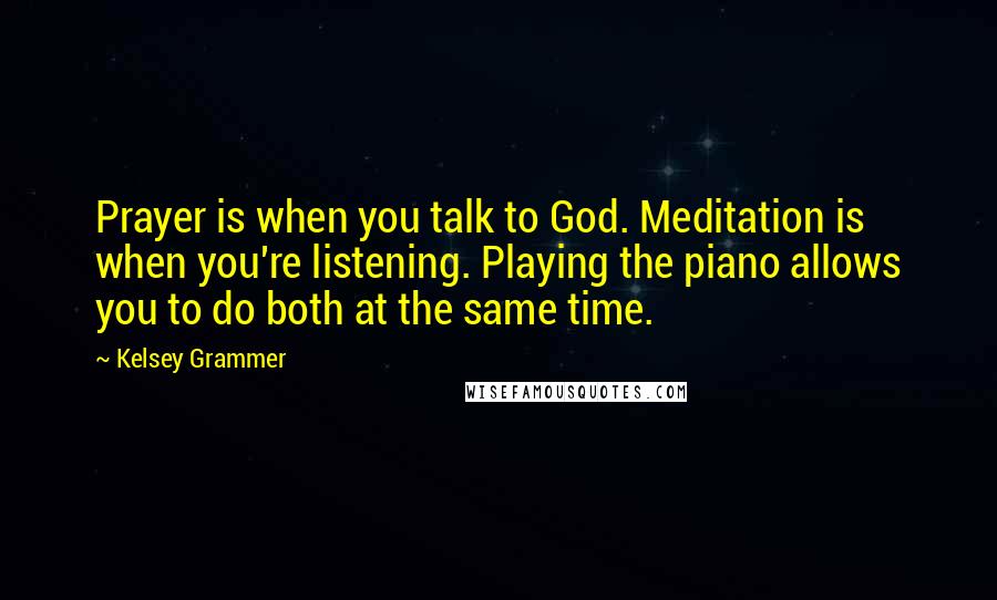 Kelsey Grammer Quotes: Prayer is when you talk to God. Meditation is when you're listening. Playing the piano allows you to do both at the same time.