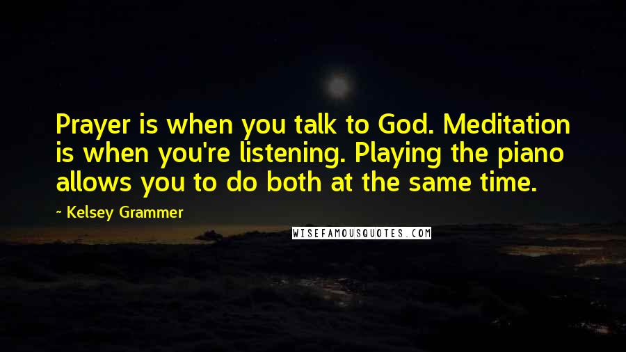 Kelsey Grammer Quotes: Prayer is when you talk to God. Meditation is when you're listening. Playing the piano allows you to do both at the same time.