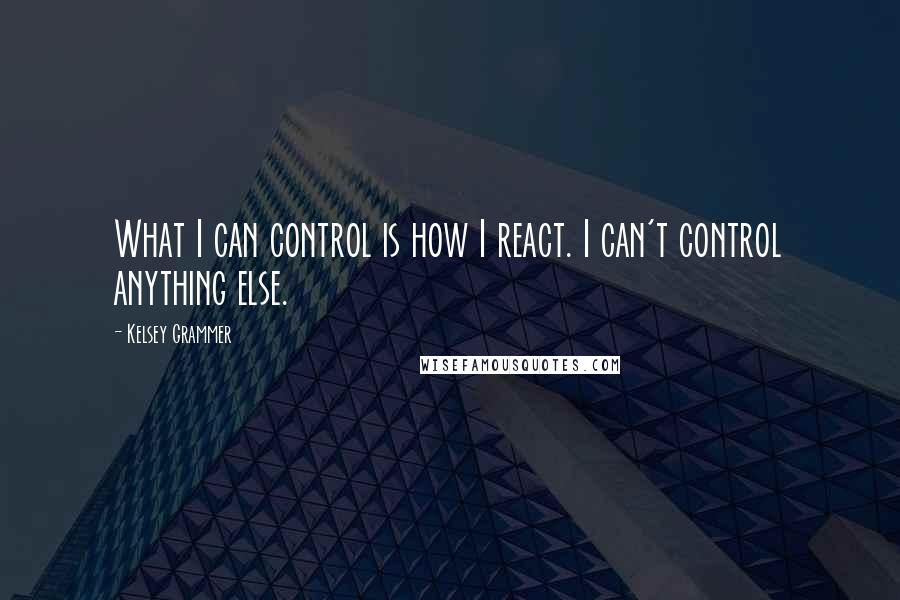 Kelsey Grammer Quotes: What I can control is how I react. I can't control anything else.