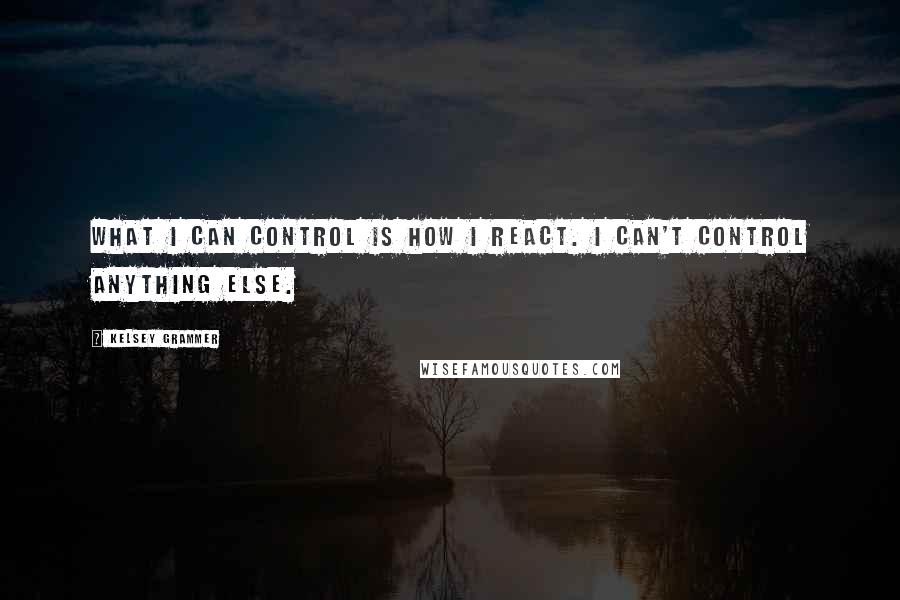 Kelsey Grammer Quotes: What I can control is how I react. I can't control anything else.