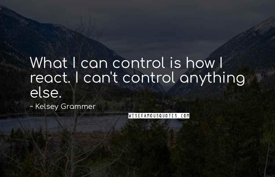 Kelsey Grammer Quotes: What I can control is how I react. I can't control anything else.