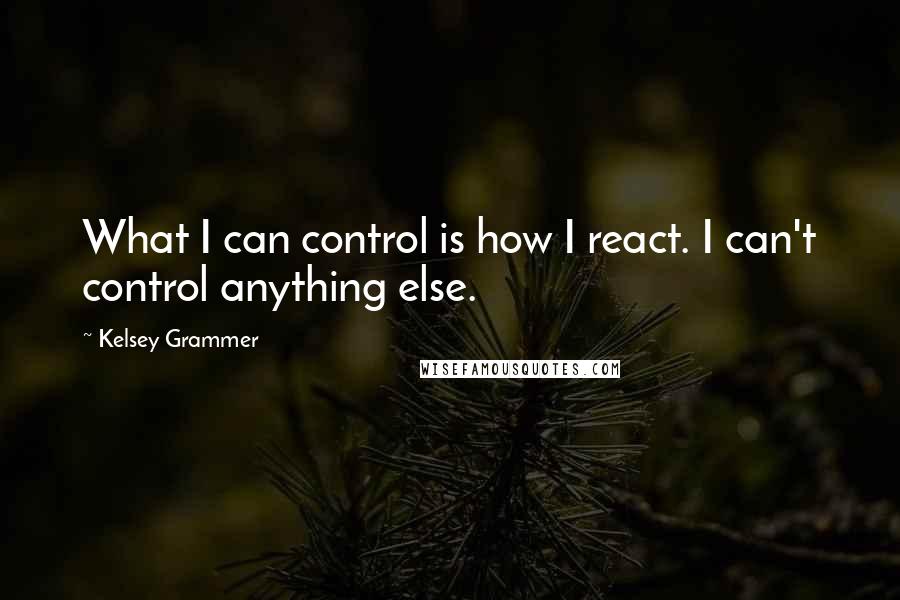 Kelsey Grammer Quotes: What I can control is how I react. I can't control anything else.