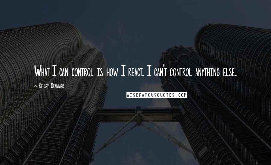 Kelsey Grammer Quotes: What I can control is how I react. I can't control anything else.