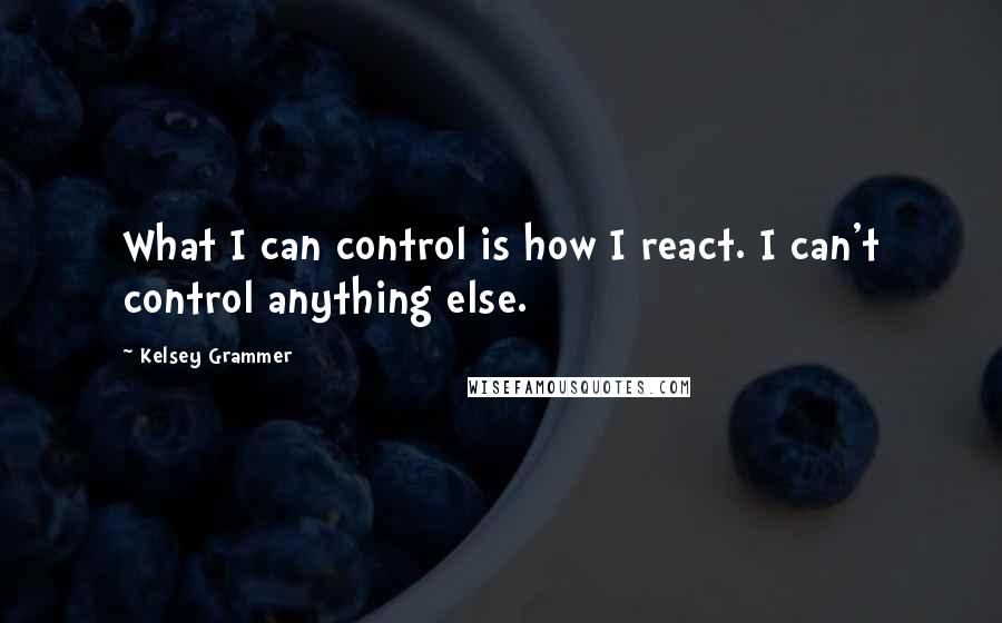 Kelsey Grammer Quotes: What I can control is how I react. I can't control anything else.