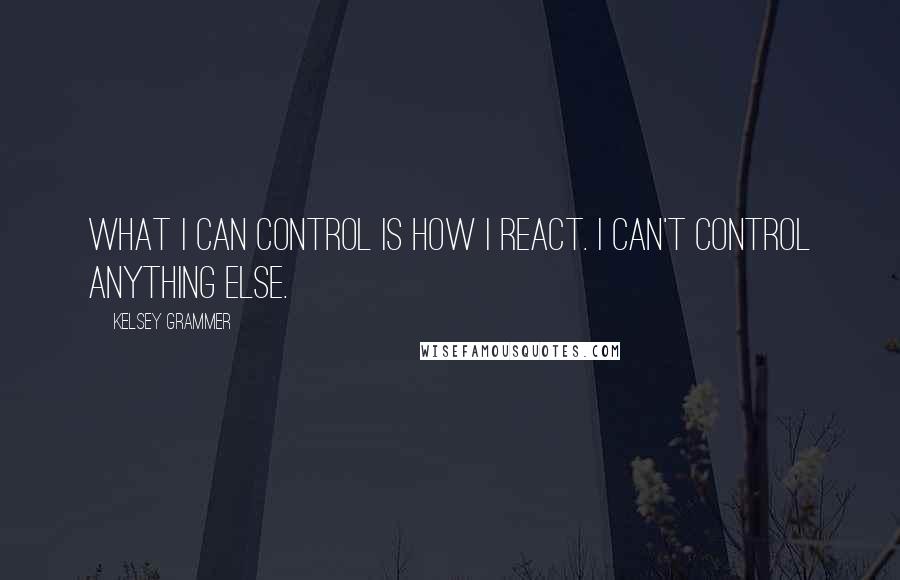 Kelsey Grammer Quotes: What I can control is how I react. I can't control anything else.