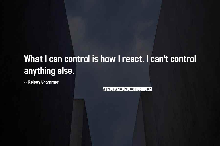 Kelsey Grammer Quotes: What I can control is how I react. I can't control anything else.