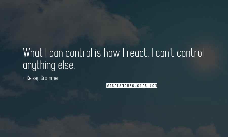 Kelsey Grammer Quotes: What I can control is how I react. I can't control anything else.