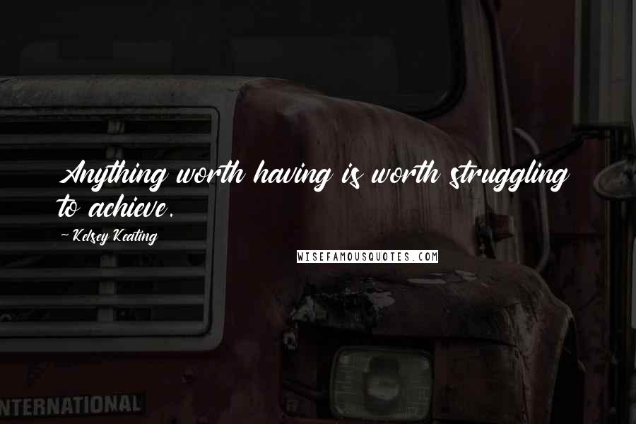 Kelsey Keating Quotes: Anything worth having is worth struggling to achieve.