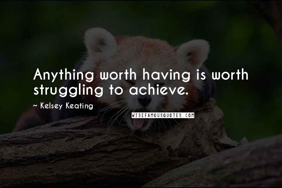 Kelsey Keating Quotes: Anything worth having is worth struggling to achieve.