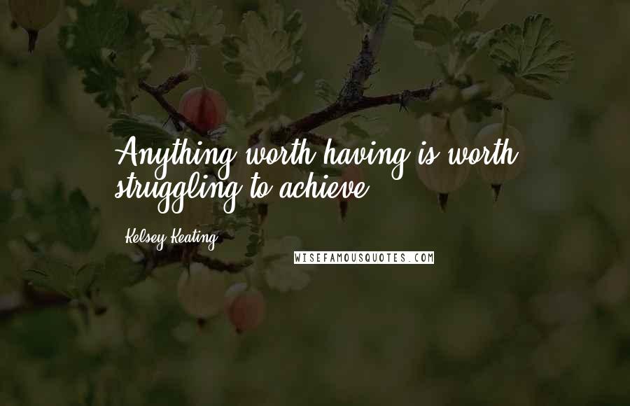 Kelsey Keating Quotes: Anything worth having is worth struggling to achieve.