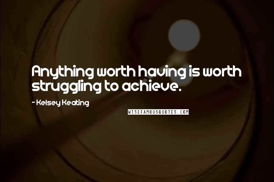Kelsey Keating Quotes: Anything worth having is worth struggling to achieve.