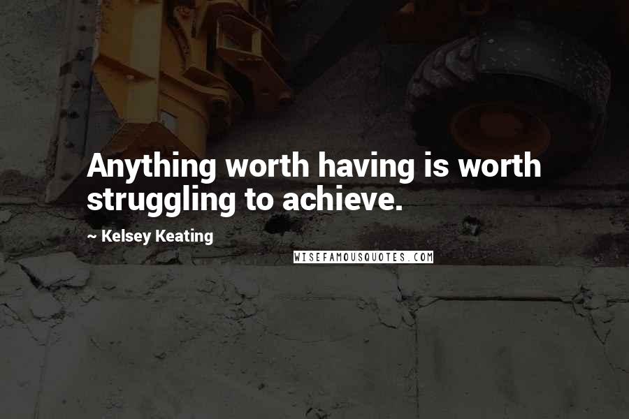 Kelsey Keating Quotes: Anything worth having is worth struggling to achieve.