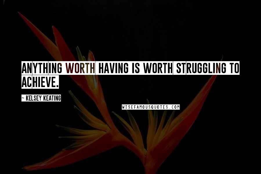 Kelsey Keating Quotes: Anything worth having is worth struggling to achieve.
