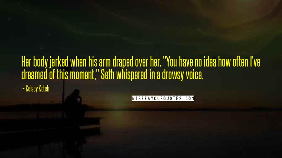 Kelsey Ketch Quotes: Her body jerked when his arm draped over her. "You have no idea how often I've dreamed of this moment," Seth whispered in a drowsy voice.