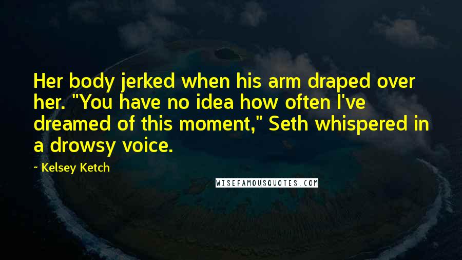 Kelsey Ketch Quotes: Her body jerked when his arm draped over her. "You have no idea how often I've dreamed of this moment," Seth whispered in a drowsy voice.