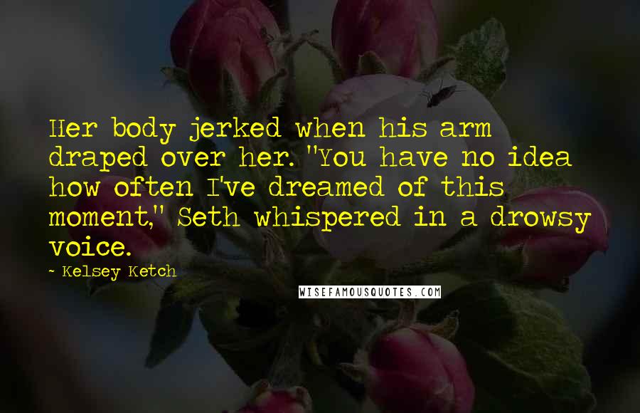 Kelsey Ketch Quotes: Her body jerked when his arm draped over her. "You have no idea how often I've dreamed of this moment," Seth whispered in a drowsy voice.