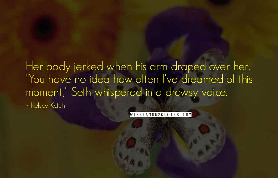 Kelsey Ketch Quotes: Her body jerked when his arm draped over her. "You have no idea how often I've dreamed of this moment," Seth whispered in a drowsy voice.