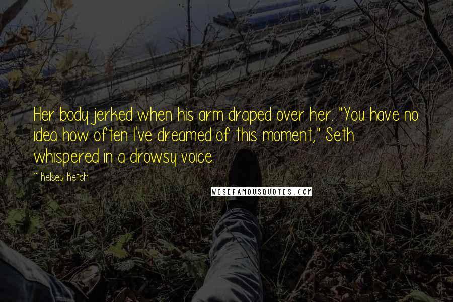 Kelsey Ketch Quotes: Her body jerked when his arm draped over her. "You have no idea how often I've dreamed of this moment," Seth whispered in a drowsy voice.