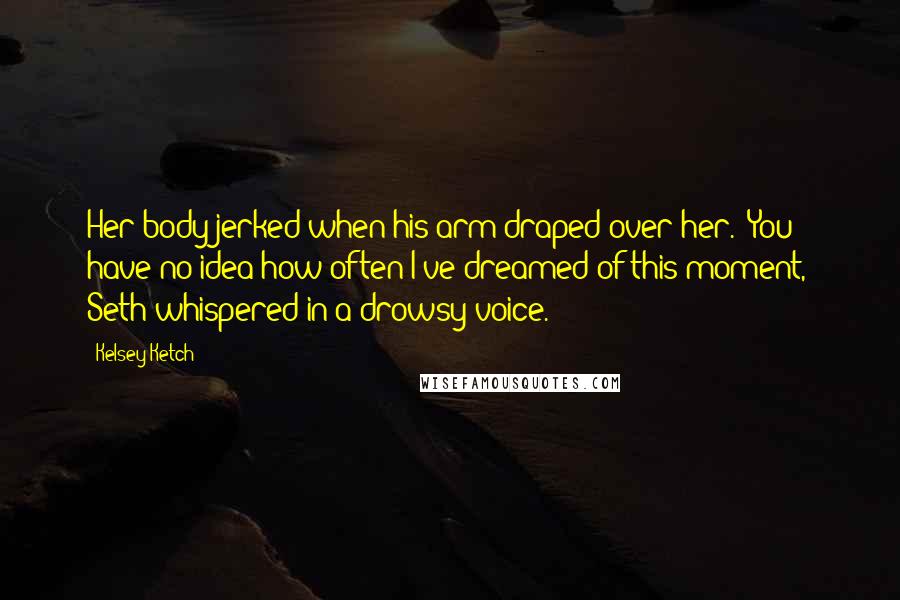 Kelsey Ketch Quotes: Her body jerked when his arm draped over her. "You have no idea how often I've dreamed of this moment," Seth whispered in a drowsy voice.