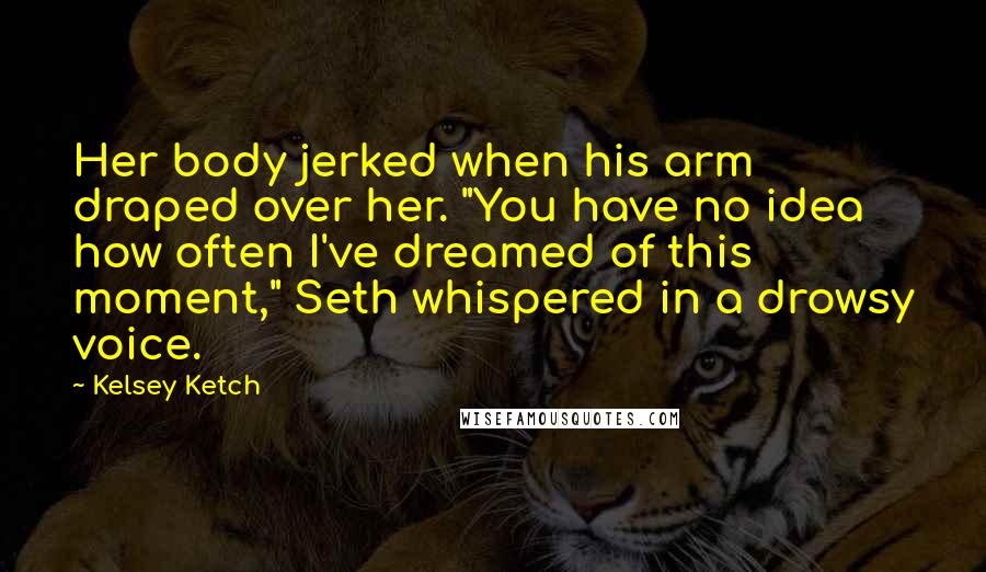 Kelsey Ketch Quotes: Her body jerked when his arm draped over her. "You have no idea how often I've dreamed of this moment," Seth whispered in a drowsy voice.